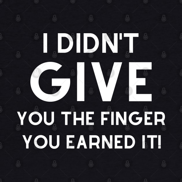 I Didn't Give You The Finger You Earned It. Funny. by That Cheeky Tee